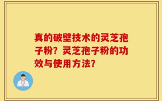 真的破壁技术的灵芝孢子粉？灵芝孢子粉的功效与使用方法？