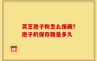 灵芝孢子粉怎么保藏？孢子的保存期是多久