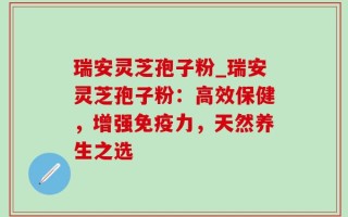 瑞安灵芝孢子粉_瑞安灵芝孢子粉：高效保健，增强免疫力，天然养生之选
