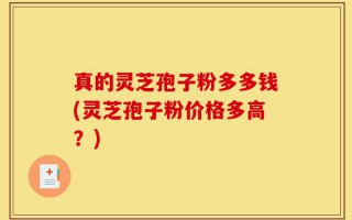 真的灵芝孢子粉多多钱(灵芝孢子粉价格多高？)