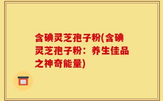 含碘灵芝孢子粉(含碘灵芝孢子粉：养生佳品之神奇能量)