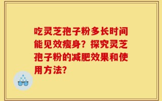 吃灵芝孢子粉多长时间能见效瘦身？探究灵芝孢子粉的减肥效果和使用方法？