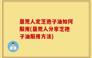垦荒人定芝孢子油如何服用(垦荒人分享芝孢子油服用方法)