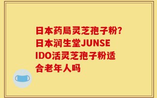 日本药局灵芝孢子粉？日本润生堂JUNSEIDO活灵芝孢子粉适合老年人吗