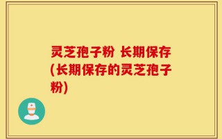灵芝孢子粉 长期保存(长期保存的灵芝孢子粉)