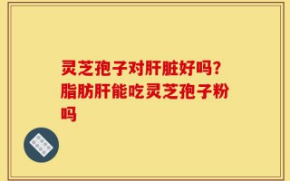 灵芝孢子对肝脏好吗？脂肪肝能吃灵芝孢子粉吗