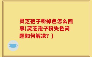 灵芝孢子粉掉色怎么回事(灵芝孢子粉失色问题如何解决？)