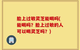 脸上过敏灵芝能喝吗(能喝吗？脸上过敏的人可以喝灵芝吗？)
