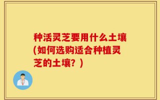 种活灵芝要用什么土壤(如何选购适合种植灵芝的土壤？)