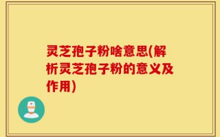 灵芝孢子粉啥意思(解析灵芝孢子粉的意义及作用)