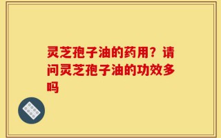灵芝孢子油的药用？请问灵芝孢子油的功效多吗