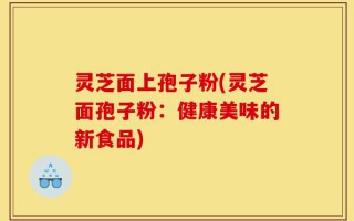 灵芝面上孢子粉(灵芝面孢子粉：健康美味的新食品)