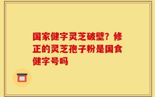国家健字灵芝破壁？修正的灵芝孢子粉是国食健字号吗