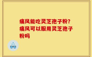 痛风能吃灵芝孢子粉？痛风可以服用灵芝孢子粉吗