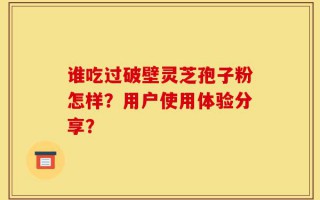 谁吃过破壁灵芝孢子粉怎样？用户使用体验分享？