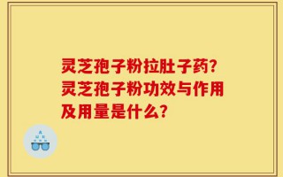 灵芝孢子粉拉肚子药？灵芝孢子粉功效与作用及用量是什么？