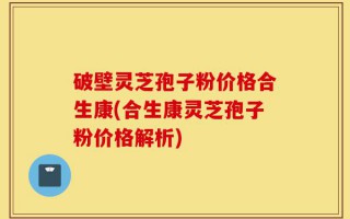 破壁灵芝孢子粉价格合生康(合生康灵芝孢子粉价格解析)