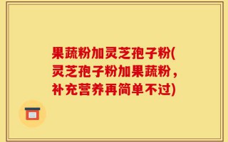 果蔬粉加灵芝孢子粉(灵芝孢子粉加果蔬粉，补充营养再简单不过)