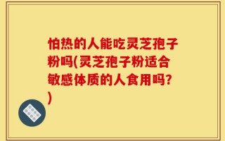 怕热的人能吃灵芝孢子粉吗(灵芝孢子粉适合敏感体质的人食用吗？)