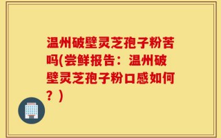 温州破壁灵芝孢子粉苦吗(尝鲜报告：温州破壁灵芝孢子粉口感如何？)
