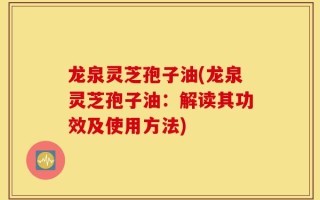 龙泉灵芝孢子油(龙泉灵芝孢子油：解读其功效及使用方法)
