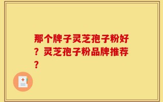 那个牌子灵芝孢子粉好？灵芝孢子粉品牌推荐？