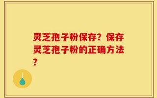 灵芝孢子粉保存？保存灵芝孢子粉的正确方法？