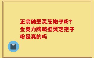 正宗破壁灵芝袍子粉？金奥力牌破壁灵芝孢子粉是真的吗
