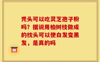 秃头可以吃灵芝孢子粉吗？据说用柏树枝做成的枕头可以使白发变黑发，是真的吗