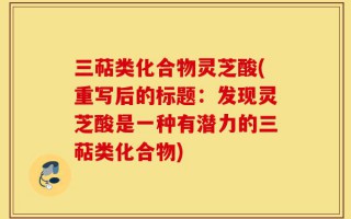 三萜类化合物灵芝酸(重写后的标题：发现灵芝酸是一种有潜力的三萜类化合物)