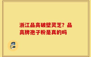 浙江品高破壁灵芝？品高牌孢子粉是真的吗
