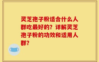 灵芝孢子粉适合什么人群吃最好的？详解灵芝孢子粉的功效和适用人群？