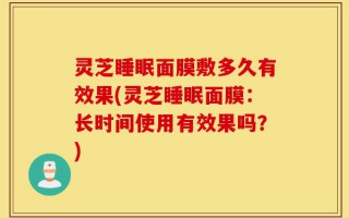 灵芝睡眠面膜敷多久有效果(灵芝睡眠面膜：长时间使用有效果吗？)