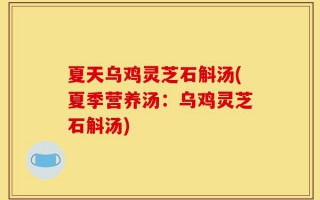 夏天乌鸡灵芝石斛汤(夏季营养汤：乌鸡灵芝石斛汤)