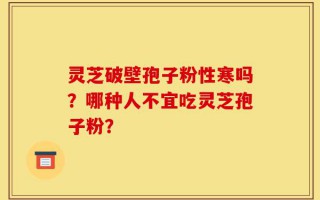 灵芝破壁孢子粉性寒吗？哪种人不宜吃灵芝孢子粉？
