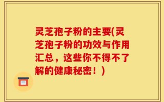 灵芝孢子粉的主要(灵芝孢子粉的功效与作用汇总，这些你不得不了解的健康秘密！)