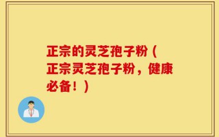正宗的灵芝孢子粉 (正宗灵芝孢子粉，健康必备！)