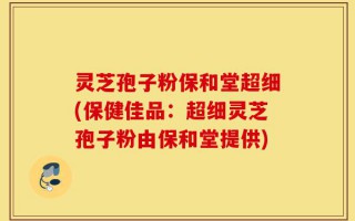 灵芝孢子粉保和堂超细(保健佳品：超细灵芝孢子粉由保和堂提供)