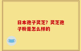 日本孢子灵芝？灵芝孢子粉是怎么样的