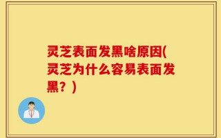 灵芝表面发黑啥原因(灵芝为什么容易表面发黑？)