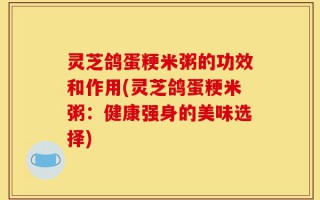 灵芝鸽蛋粳米粥的功效和作用(灵芝鸽蛋粳米粥：健康强身的美味选择)