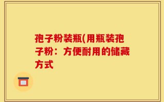孢子粉装瓶(用瓶装孢子粉：方便耐用的储藏方式
