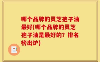 哪个品牌的灵芝孢子油最好(哪个品牌的灵芝孢子油是最好的？排名榜出炉)
