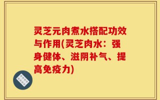 灵芝元肉煮水搭配功效与作用(灵芝肉水：强身健体、滋阴补气、提高免疫力)
