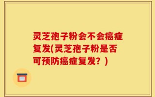 灵芝孢子粉会不会癌症复发(灵芝孢子粉是否可预防癌症复发？)