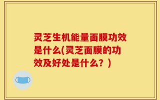 灵芝生机能量面膜功效是什么(灵芝面膜的功效及好处是什么？)