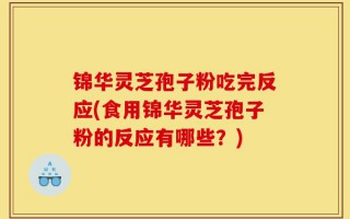 锦华灵芝孢子粉吃完反应(食用锦华灵芝孢子粉的反应有哪些？)