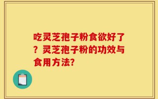 吃灵芝孢子粉食欲好了？灵芝孢子粉的功效与食用方法？