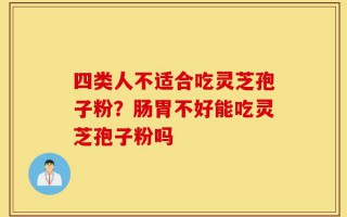 四类人不适合吃灵芝孢子粉？肠胃不好能吃灵芝孢子粉吗
