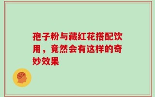 孢子粉与藏红花搭配饮用，竟然会有这样的奇妙效果